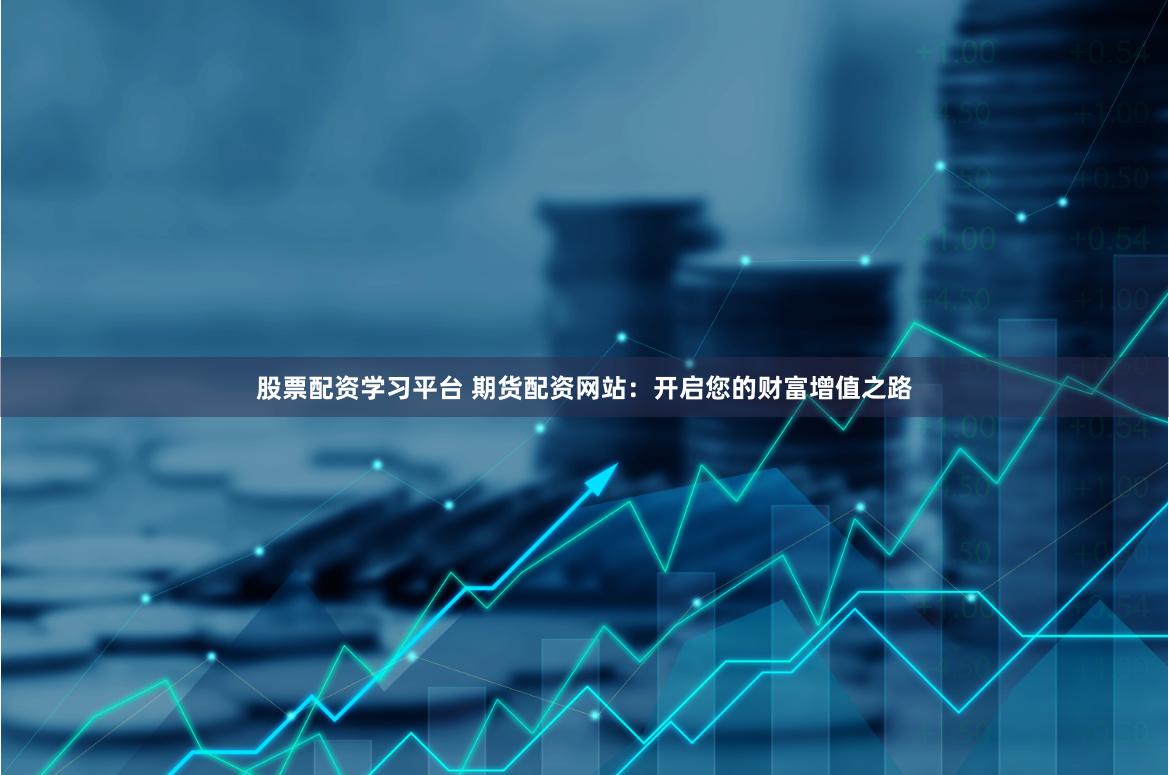 股票配资学习平台 期货配资网站：开启您的财富增值之路