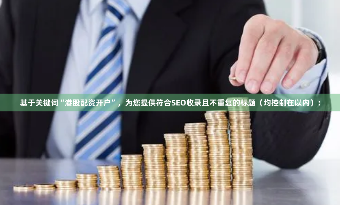 基于关键词“港股配资开户”，为您提供符合SEO收录且不重复的标题（均控制在以内）：